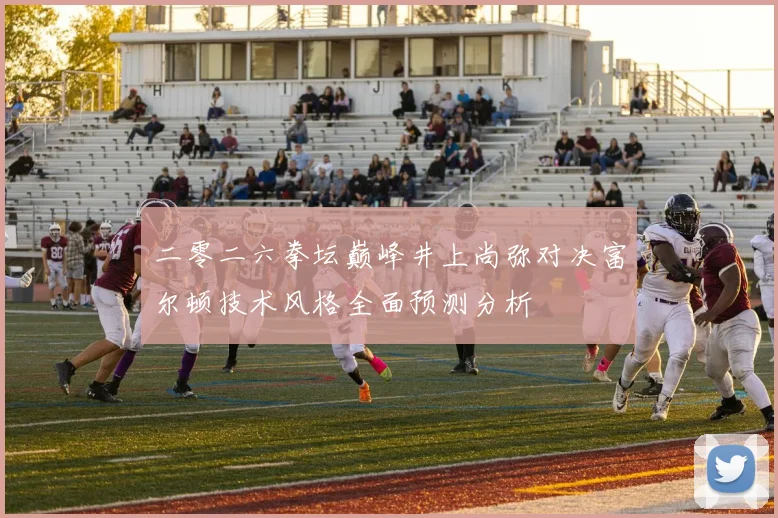 二零二六拳坛巅峰井上尚弥对决富尔顿技术风格全面预测分析