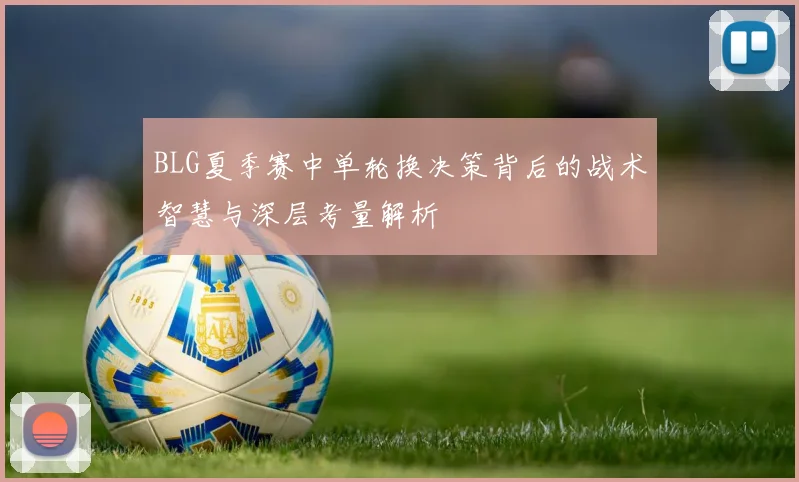 BLG夏季赛中单轮换决策背后的战术智慧与深层考量解析