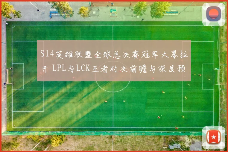 S14英雄联盟全球总决赛冠军大幕拉开 LPL与LCK王者对决前瞻与深度预测