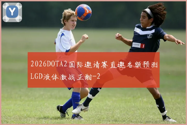 2026DOTA2国际邀请赛直邀名额预测LGD液体激战正酣