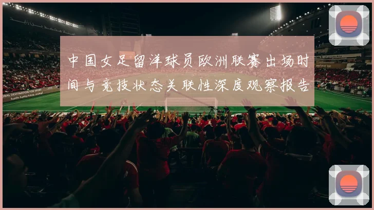 中国女足留洋球员欧洲联赛出场时间与竞技状态关联性深度观察报告