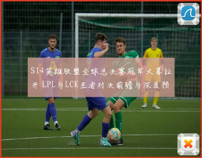 S14英雄联盟全球总决赛冠军大幕拉开 LPL与LCK王者对决前瞻与深度预测