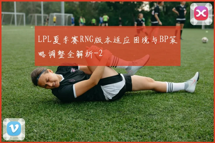 LPL夏季赛RNG版本适应困境与BP策略调整全解析