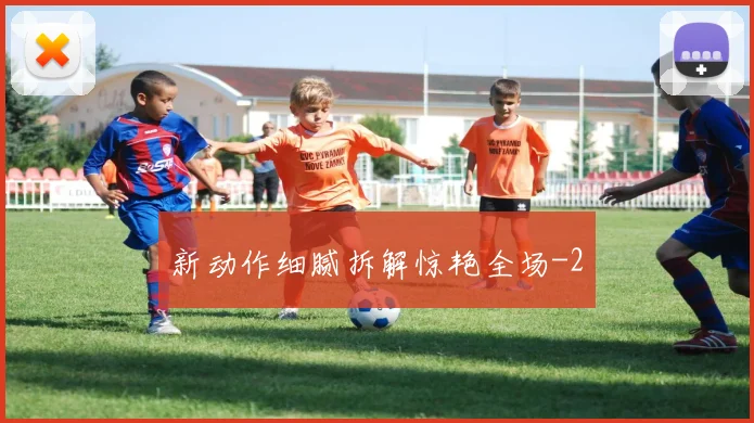 新动作细腻拆解惊艳全场
