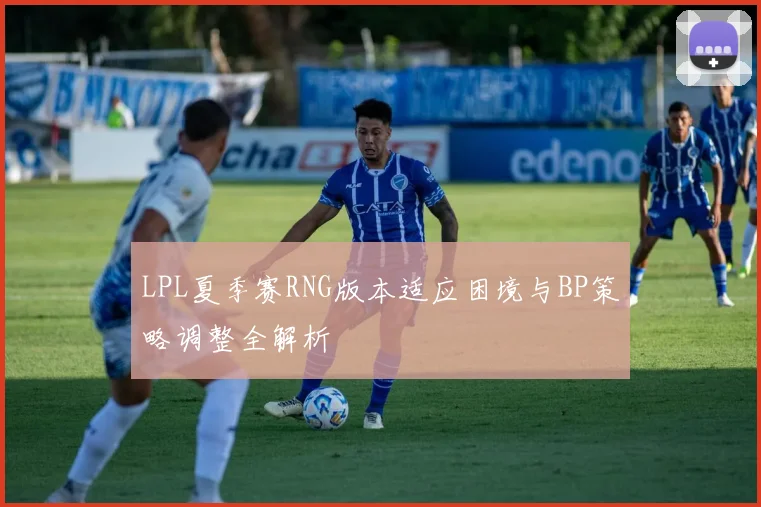 LPL夏季赛RNG版本适应困境与BP策略调整全解析