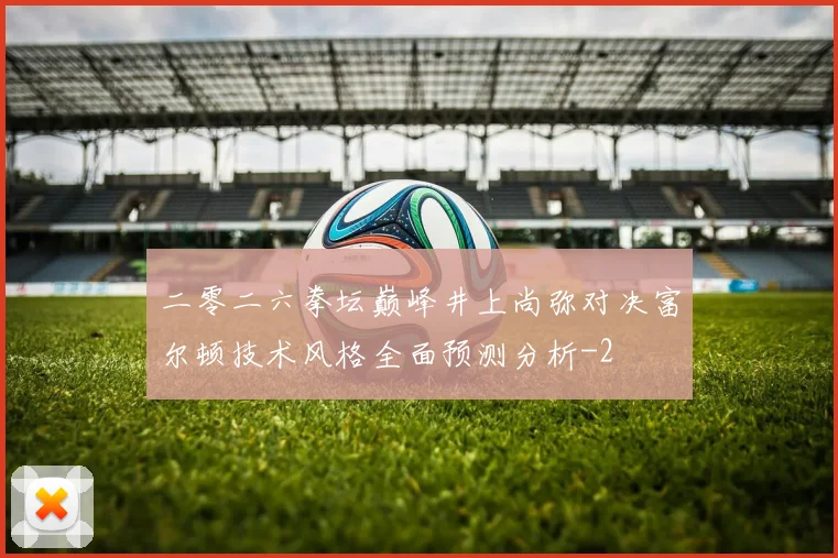 二零二六拳坛巅峰井上尚弥对决富尔顿技术风格全面预测分析