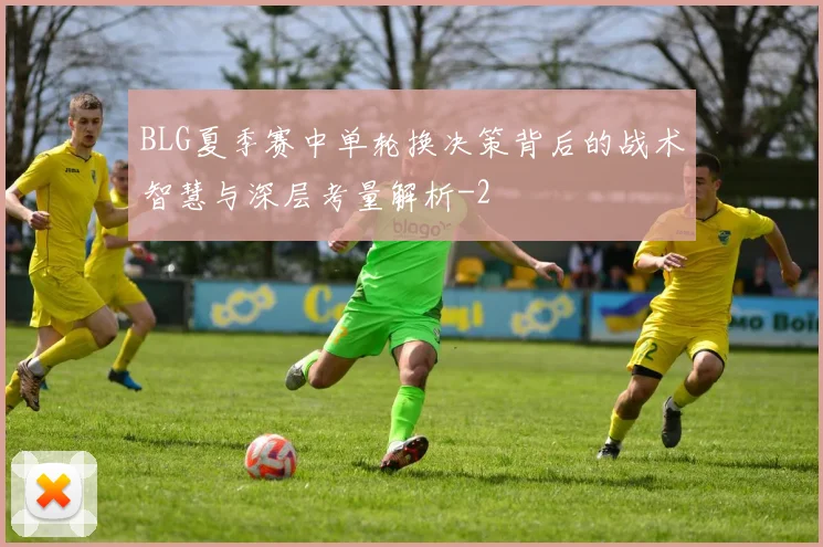 BLG夏季赛中单轮换决策背后的战术智慧与深层考量解析