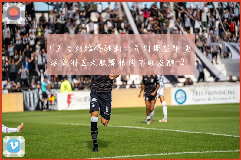 C罗与利雅得胜利合同到期在即 重返欧洲五大联赛传闻不断发酵