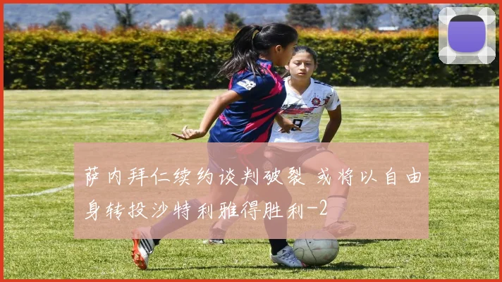 萨内拜仁续约谈判破裂 或将以自由身转投沙特利雅得胜利