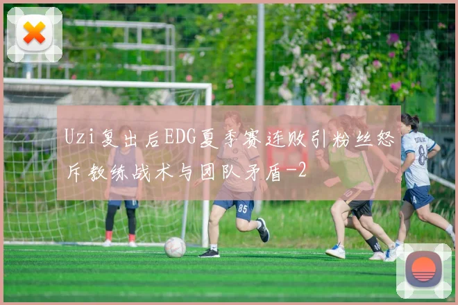 Uzi复出后EDG夏季赛连败引粉丝怒斥教练战术与团队矛盾