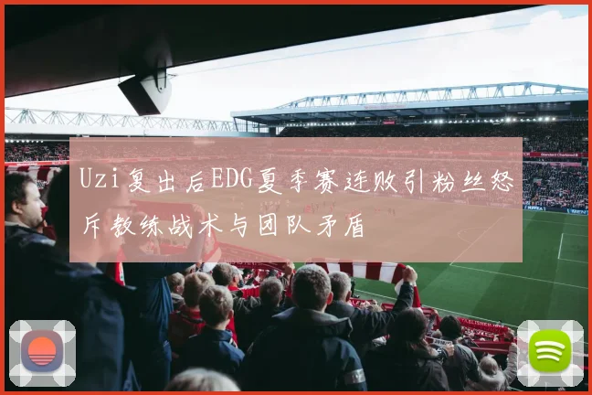 Uzi复出后EDG夏季赛连败引粉丝怒斥教练战术与团队矛盾