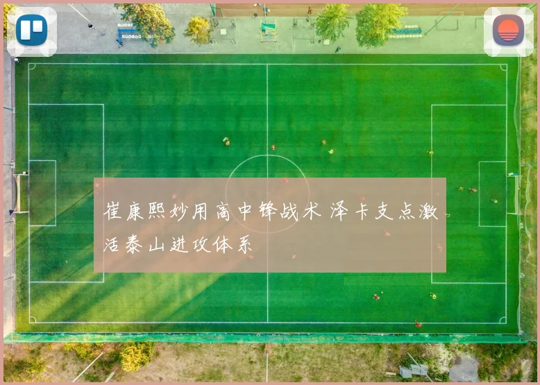 崔康熙妙用高中锋战术 泽卡支点激活泰山进攻体系