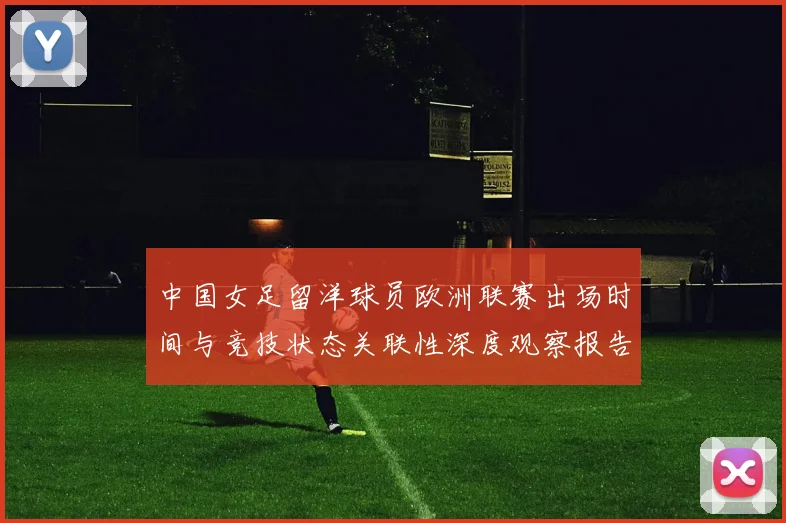 中国女足留洋球员欧洲联赛出场时间与竞技状态关联性深度观察报告