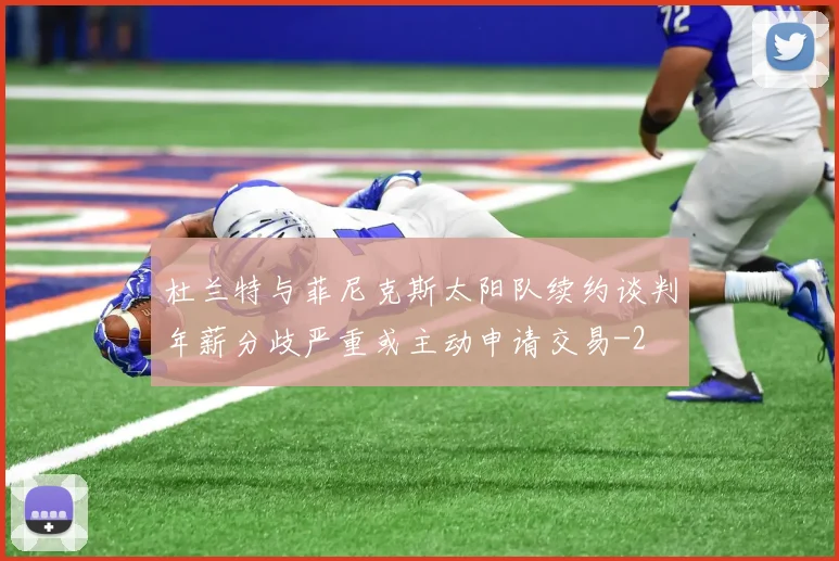 杜兰特与菲尼克斯太阳队续约谈判年薪分歧严重或主动申请交易